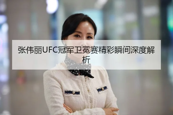 张伟丽UFC冠军卫冕赛精彩瞬间深度解析
